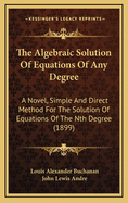 The Algebraic Solution of Equations of Any Degree: A Novel, Simple and Direct Method for the Solution of Equations of the Nth Degree (Classic Reprint)