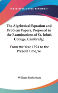 The Algebraical Equation and Problem Papers, Proposed in the Examinations of St. John's College, Cambridge: From the Year 1794 to the Present Time, with Answers (1852)