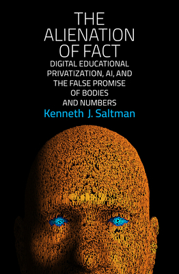 The Alienation of Fact: Digital Educational Privatization, Ai, and the False Promise of Bodies and Numbers - Saltman, Kenneth J