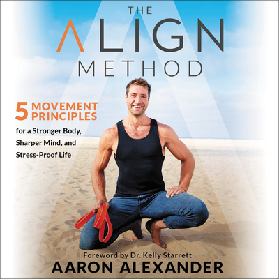 The Align Method Lib/E: 5 Movement Principles for a Stronger Body, Sharper Mind, and Stress-Proof Life - Alexander, Aaron (Read by), and Starrett, Kelly (Contributions by)