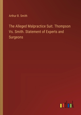 The Alleged Malpractice Suit. Thompson Vs. Smith. Statement of Experts and Surgeons - Smith, Arthur B