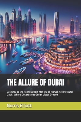 The Allure of Dubai: Gateway to the Palm: Dubai's Man-Made Marvel. Architectural Oasis: Where Desert Meet Ocean Vistas Dreams - Elliott, Norris