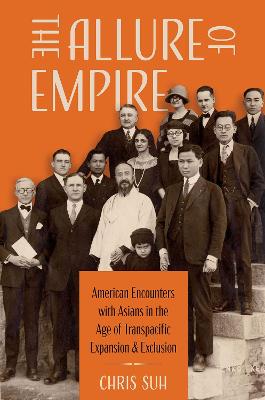 The Allure of Empire: American Encounters with Asians in the Age of Transpacific Expansion and Exclusion - Suh, Chris