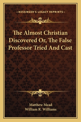 The Almost Christian Discovered Or, The False Professor Tried And Cast - Mead, Matthew, and Williams, William R (Introduction by)