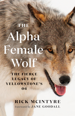 The Alpha Female Wolf: The Fierce Legacy of Yellowstone's 06 - McIntyre, Rick, and Goodall, Jane (Foreword by)