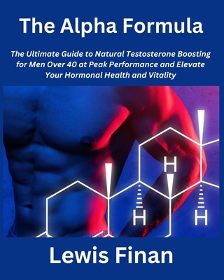 The Alpha Formula: The Ultimate Guide to Natural Testosterone Boosting for Men Over 40 at Peak Performance and Elevate Your Hormonal Health and Vitality - Finan, Lewis