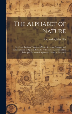 The Alphabet of Nature; Or, Contributions Towards a More Accurate Analysis and Symbolization of Spoken Sounds; With Some Account of the Principal Phonetical Alphabets Hitherto Proposed - Ellis, Alexander John