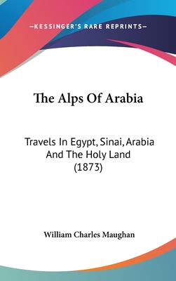 The Alps of Arabia: Travels in Egypt, Sinai, Arabia and the Holy Land (1873) - Maughan, William Charles