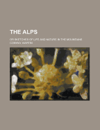 The Alps; Or, Sketches of Life and Nature in the Mountains .