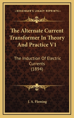 The Alternate Current Transformer in Theory and Practice V1: The Induction of Electric Currents (1894) - Fleming, J A