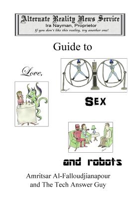 The Alternate Reality News Service's Guide to Love, Sex and Robots - Nayman, Ira
