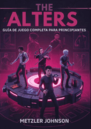 The Alters - Gua del Juego Completa para Principiantes: Tutorial para dominar tcticas esenciales de supervivencia, consejos para construir bases, estrategias de creacin y desbloquear secretos ocultos con trucos