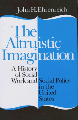 The Altruistic Imagination: A History of Social Work and Social Policy in the United States - Ehrenreich, John