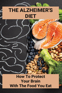 The Alzheimer's Diet: How To Protect Your Brain With The Food You Eat: Improve Alzheimer'S Diet