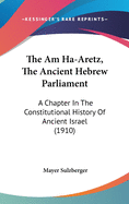 The Am Ha-Aretz, the Ancient Hebrew Parliament: A Chapter in the Constitutional History of Ancient Israel (1910)