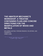 The Amateur Mechanic's Workshop: A Treatise Containing Plain and Concise Directions for the Manipulation of Wood and Metals: Including Casting, Forging Brazing, Soldering, and Carpentry