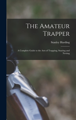 The Amateur Trapper: a Complete Guide to the Arts of Trapping, Snaring and Netting - Harding, Stanley