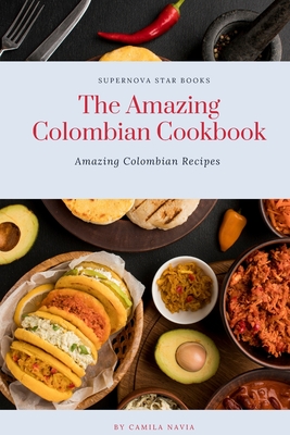 The Amazing Colombian Cookbook: Amazing Colombian Recipes - Books, Supernova Star (Editor), and Navia, Camila