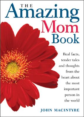 The Amazing Mom Book: Real Facts, Tender Tales and Thoughts from the Heart about the Most Important Person in the World - Macintyre, John