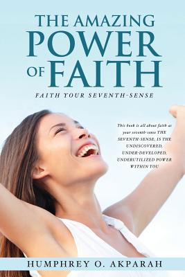 The Amazing Power of Faith - Akparah, Humphrey O