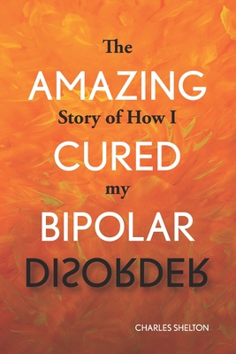 The Amazing Story of How I Cured My Bipolar Disorder - Shelton, Charles