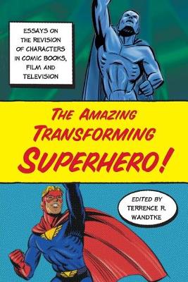 The Amazing Transforming Superhero!: Essays on the Revision of Characters in Comic Books, Film and Television - Wandtke, Terrence R (Editor)