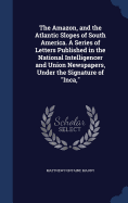 The Amazon, and the Atlantic Slopes of South America. A Series of Letters Published in the National Intelligencer and Union Newspapers, Under the Signature of "Inca,"