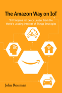 The Amazon Way on Iot: 10 Principles for Every Leader from the World's Leading Internet of Things Strategies