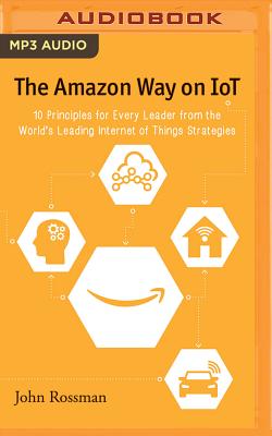 The Amazon Way on IoT: 10 Principles for Every Leader from the World's Leading Internet of Things Strategies - Rossman, John, and Lane, Christopher, Professor (Read by)
