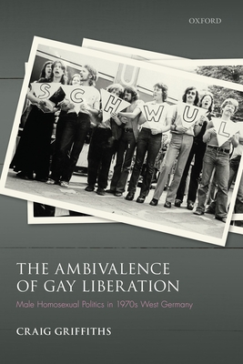 The Ambivalence of Gay Liberation: Male Homosexual Politics in 1970s West Germany - Griffiths, Craig