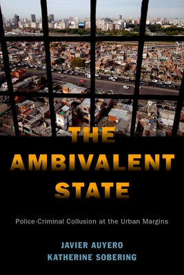 The Ambivalent State: Police-Criminal Collusion at the Urban Margins - Auyero, Javier, and Sobering, Katherine