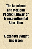 The American and Mexican Pacific Railway, or Transcontinental Short Line