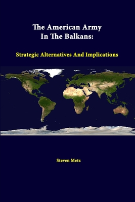 The American Army In The Balkans: Strategic Alternatives And Implications - Metz, Steven, and Institute, Strategic Studies