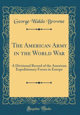 The American Army in the World War: A Divisional Record of the American Expeditionary Forces in Europe (Classic Reprint) - Browne, George Waldo