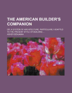 The American Builder's Companion: Or, A System of Architecture, Particularly Adapted to the Present Style of Building; Illustrated With Seventy Copperplate Engravings