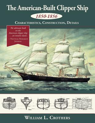 The American-Built Clipper Ship, 1850-1856: Characteristics, Construction, and Details - Crothers, William L