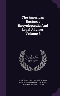 The American Business Encyclopdia And Legal Adviser, Volume 3 - Long, John Davis, and William Powell Wilson (Creator), and Everett Cephas Bumpus (Creator)