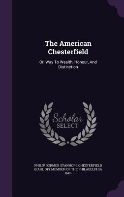 The American Chesterfield: Or, Way to Wealth, Honour, and Distinction - Philip Dormer Stanhope Chesterfield (Ear (Creator), and Member of the Philadelphia Bar (Creator)