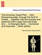 The American Coast Pilot ... from Passamaquoddy, Through the Gulf of Florida ... Together with the Courses and Distances from Cape Cod and Cape Ann ... to George's Bank ... Corrected and Improved ... Ninth Edition.