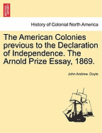 The American Colonies Previous to the Declaration of Independence. the Arnold Prize Essay, 1869.