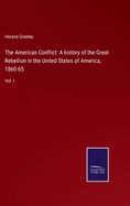 The American Conflict: A history of the Great Rebellion in the United States of America, 1860-65: Vol. I