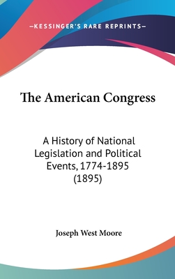 The American Congress: A History of National Legislation and Political Events, 1774-1895 (1895) - Moore, Joseph West