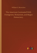 The American Contrasted With Foreignism, Romanism, and Bogus Democracy.