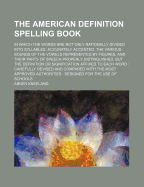 The American Definition Spelling Book: In Which the Words Are Not Only Rationally Divided Into Syllables, Accurately Accented, the Various Sounds of the Vowels Represented by Figures, and Their Parts of Speech Properly Distinguished, But the Definition or