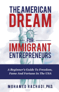 The American Dream For Immigrant Entrepreneurs: A Beginner's Guide To Freedom, Fame And Fortune In The USA