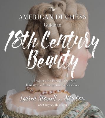 The American Duchess Guide to 18th Century Beauty: 40 Projects for Period-Accurate Hairstyles, Makeup and Accessories - Stowell, Lauren, and Cox, Abby