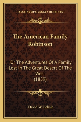 The American Family Robinson: Or The Adventures Of A Family Lost In The Great Desert Of The West (1859) - Belisle, David W