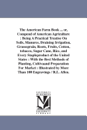 The American Farm Book: Or, Compend of American Agriculture, Being a Practical Treatise on Soils, Manures, Draining, Irrigation, Grasses, Grain, Roots, Fruits, Cotton, Tobacco, Sugar Cane, Rice, and Every Staple Product of the United States with The...