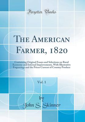 The American Farmer, 1820, Vol. 1: Containing Original Essays and Selections on Rural Economy and Internal Improvements, with Illustrative Engravings and the Prices Current of Country Produce (Classic Reprint) - Skinner, John S