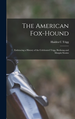 The American Fox-hound: Embracing a History of the Celebrated Trigg, Birdsong and Maupin Strains - Trigg, Haiden C